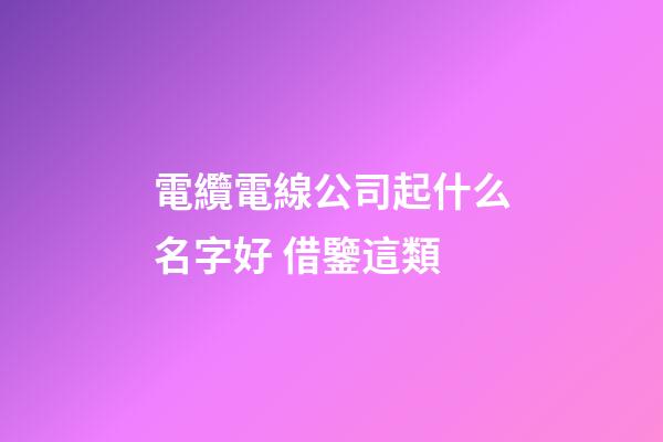 電纜電線公司起什么名字好 借鑒這類-第1張-公司起名-玄機派